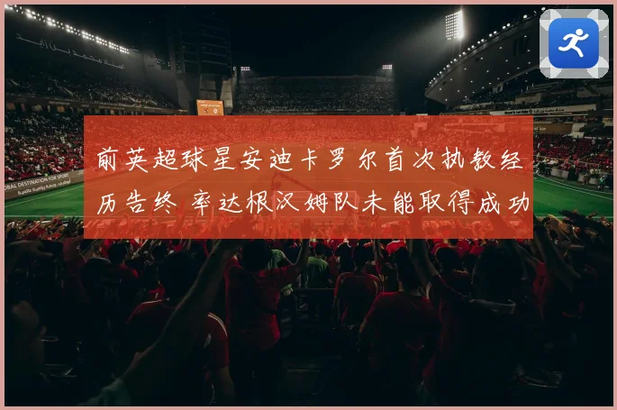 前英超球星安迪卡罗尔首次执教经历告终 率达根汉姆队未能取得成功