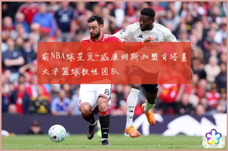 前NBA球星莫-威廉姆斯加盟肯塔基大学篮球教练团队