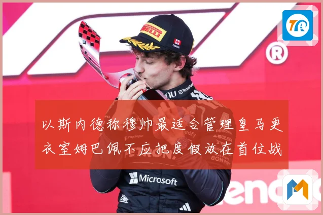 以斯内德称穆帅最适合管理皇马更衣室姆巴佩不应把度假放在首位战术观察