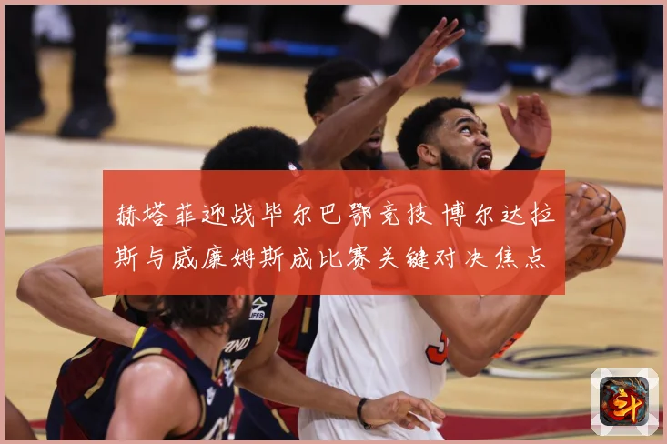 赫塔菲迎战毕尔巴鄂竞技 博尔达拉斯与威廉姆斯成比赛关键对决焦点