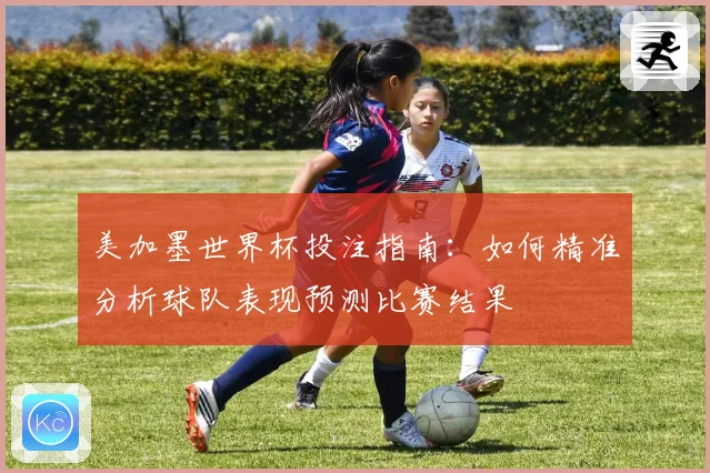 美加墨世界杯投注指南：如何精准分析球队表现预测比赛结果