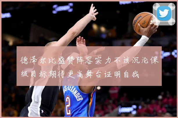 德泽尔比盛赞阵容实力不该沉沦保级目标期待更高舞台证明自我