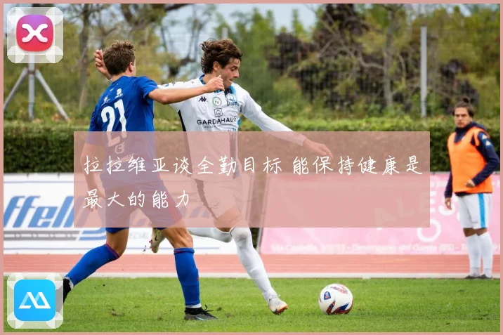 拉拉维亚谈全勤目标 能保持健康是最大的能力