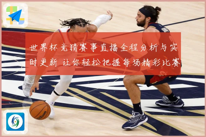 世界杯竞猜赛事直播全程分析与实时更新 让你轻松把握每场精彩比赛动态