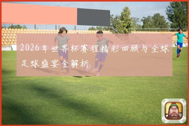 2026年世界杯赛程精彩回顾与全球足球盛宴全解析