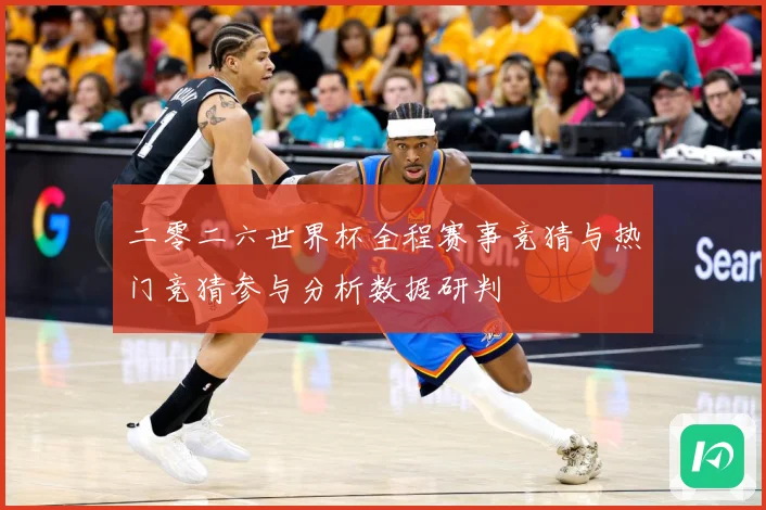 二零二六世界杯全程赛事竞猜与热门竞猜参与分析数据研判