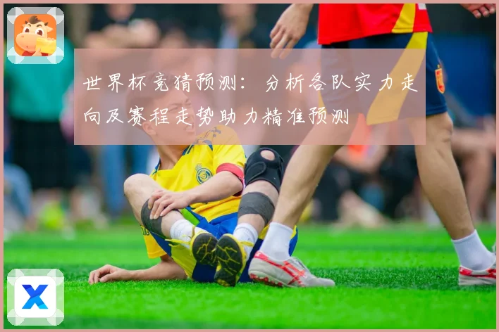 世界杯竞猜预测：分析各队实力走向及赛程走势助力精准预测