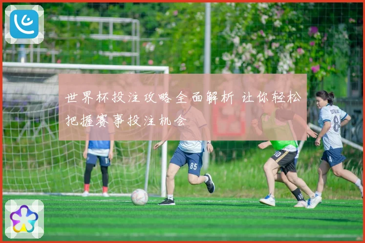 世界杯投注攻略全面解析 让你轻松把握赛事投注机会