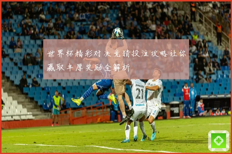 世界杯精彩对决竞猜投注攻略让你赢取丰厚奖励全解析