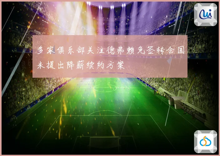 多家俱乐部关注德弗赖免签转会国米提出降薪续约方案