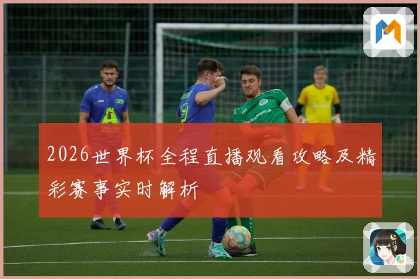 2026世界杯全程直播观看攻略及精彩赛事实时解析