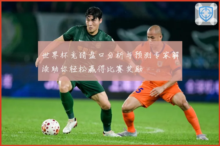 世界杯竞猜盘口分析与预测专家解读助你轻松赢得比赛奖励