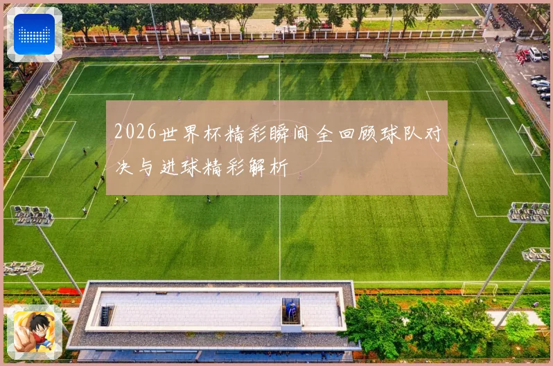 2026世界杯精彩瞬间全回顾球队对决与进球精彩解析