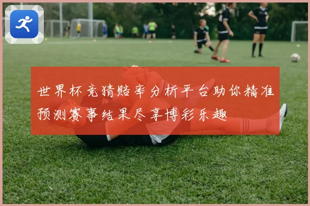 世界杯竞猜赔率分析平台助你精准预测赛事结果尽享博彩乐趣