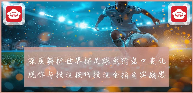 深度解析世界杯足球竞猜盘口变化规律与投注技巧投注全指南实战思路决胜秘诀
