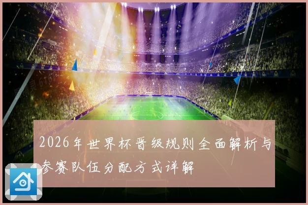 2026年世界杯晋级规则全面解析与参赛队伍分配方式详解
