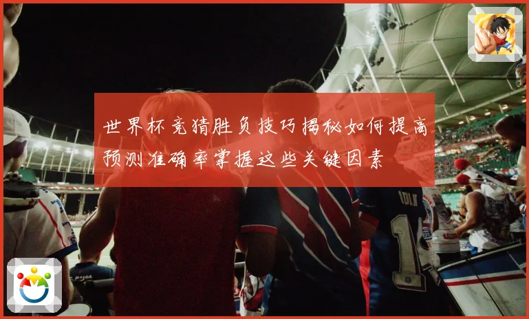 世界杯竞猜胜负技巧揭秘如何提高预测准确率掌握这些关键因素