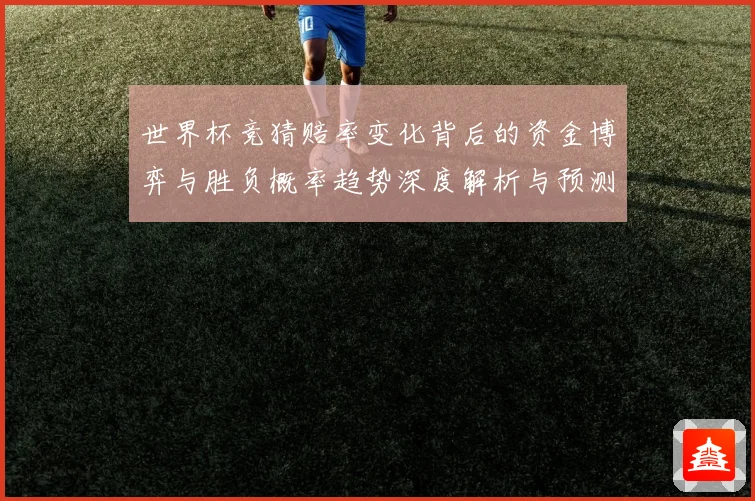世界杯竞猜赔率变化背后的资金博弈与胜负概率趋势深度解析与预测策略