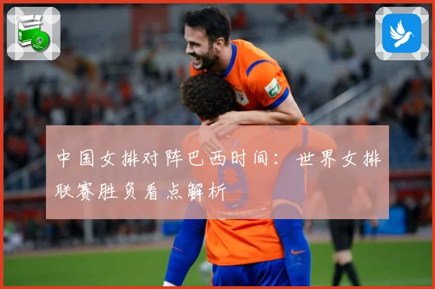 中国女排对阵巴西时间:世界女排联赛胜负看点解析
