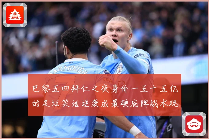 巴黎五四拜仁之夜身价一五十五亿的足坛笑话逆袭成最硬底牌战术观察