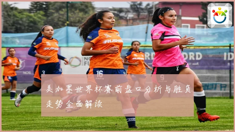 美加墨世界杯赛前盘口分析与胜负走势全面解读