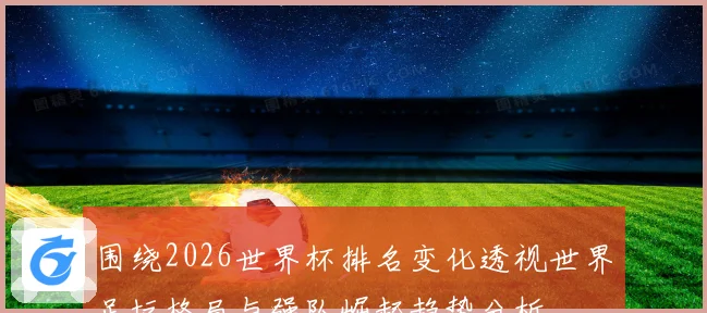 围绕2026世界杯排名变化透视世界足坛格局与强队崛起趋势分析