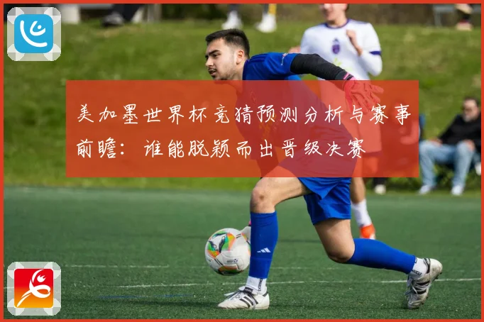美加墨世界杯竞猜预测分析与赛事前瞻：谁能脱颖而出晋级决赛