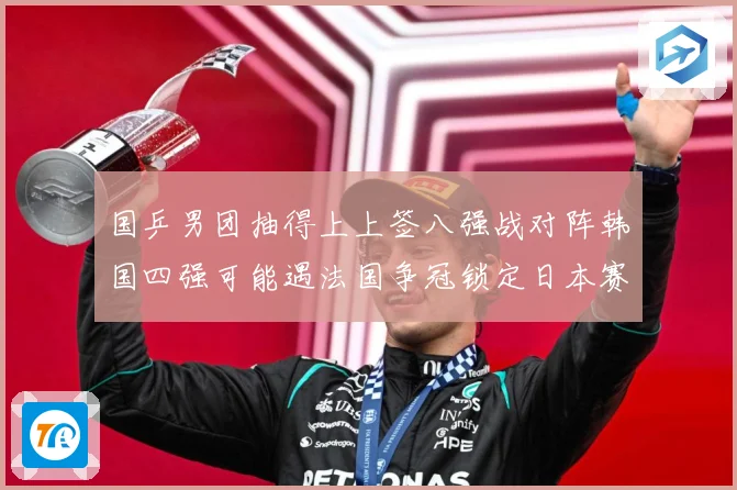 国乒男团抽得上上签八强战对阵韩国四强可能遇法国争冠锁定日本赛场解读