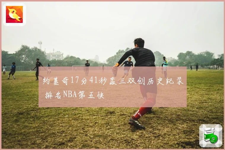 约基奇17分41秒轰三双创历史纪录 排名NBA第五快