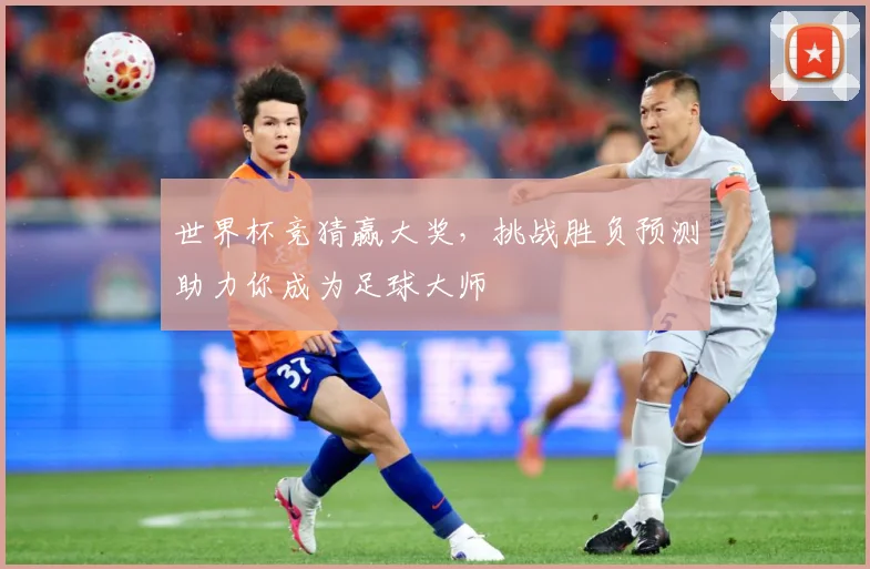 世界杯竞猜赢大奖，挑战胜负预测助力你成为足球大师
