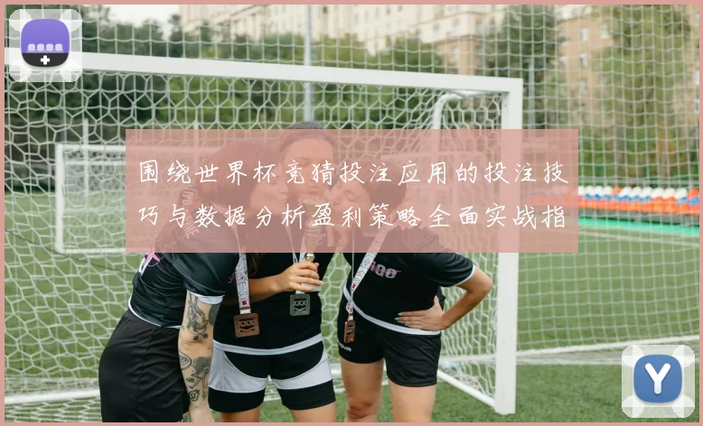 围绕世界杯竞猜投注应用的投注技巧与数据分析盈利策略全面实战指南