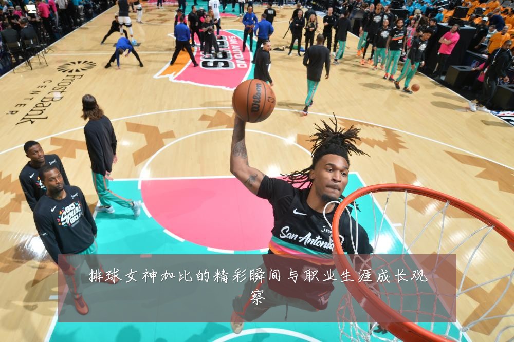 排球女神加比的精彩瞬间与职业生涯成长观察