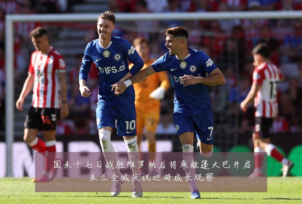 国米十七日战胜维罗纳后将乘敞篷大巴开启米兰全城庆祝巡游成长观察