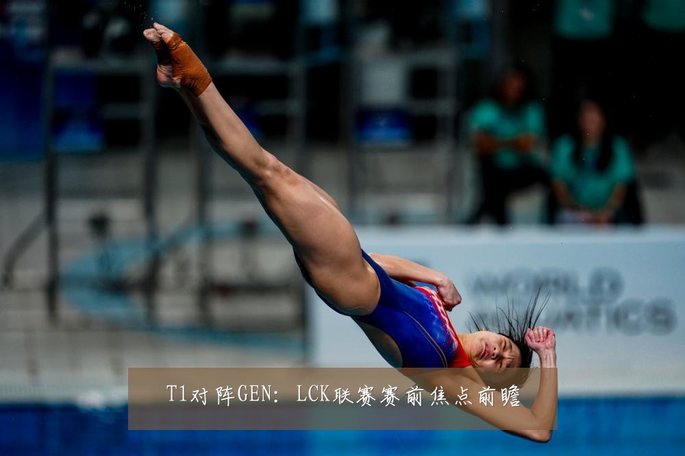 T1对阵GEN:LCK联赛赛前焦点前瞻