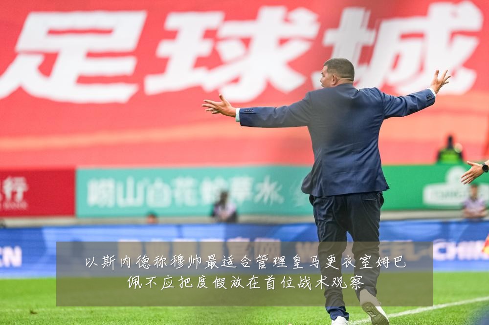 以斯内德称穆帅最适合管理皇马更衣室姆巴佩不应把度假放在首位战术观察