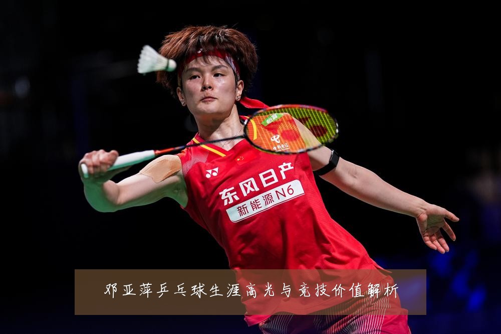 邓亚萍乒乓球生涯高光与竞技价值解析