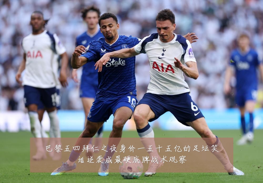 巴黎五四拜仁之夜身价一五十五亿的足坛笑话逆袭成最硬底牌战术观察