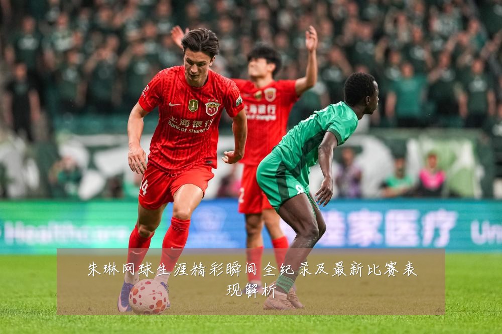 朱琳网球生涯精彩瞬间全纪录及最新比赛表现解析